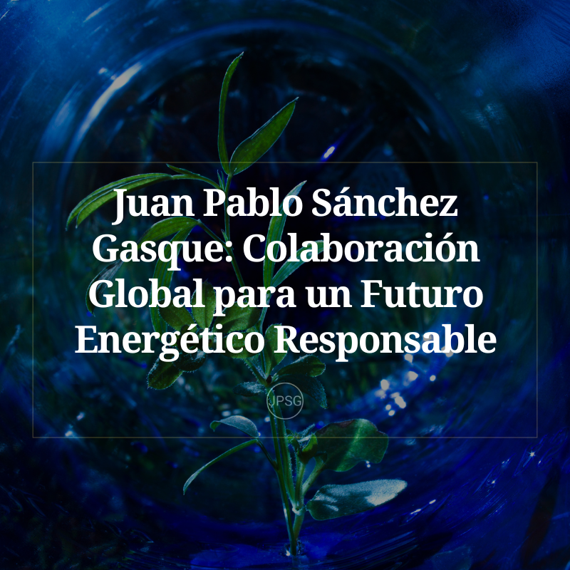 Juan Pablo Sánchez Gasque_ Colaboración Global para un Futuro Energético Responsable